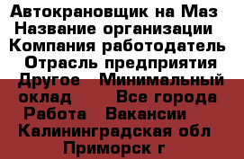 Автокрановщик на Маз › Название организации ­ Компания-работодатель › Отрасль предприятия ­ Другое › Минимальный оклад ­ 1 - Все города Работа » Вакансии   . Калининградская обл.,Приморск г.